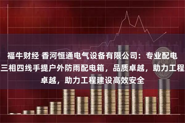 福牛财经 香河恒通电气设备有限公司：专业配电箱制造，工地三相四线手提户外防雨配电箱，品质卓越，助力工程建设高效安全