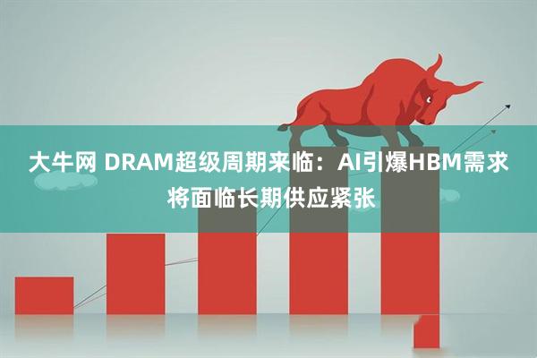 大牛网 DRAM超级周期来临：AI引爆HBM需求 将面临长期供应紧张
