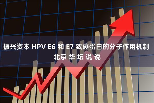 振兴资本 HPV E6 和 E7 致癌蛋白的分子作用机制 北京 华 坛 说 说