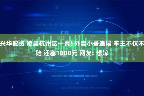 兴华配资 凌晨杭州这一幕! 外卖小哥追尾 车主不仅不赔 还塞1000元 网友: 想嫁