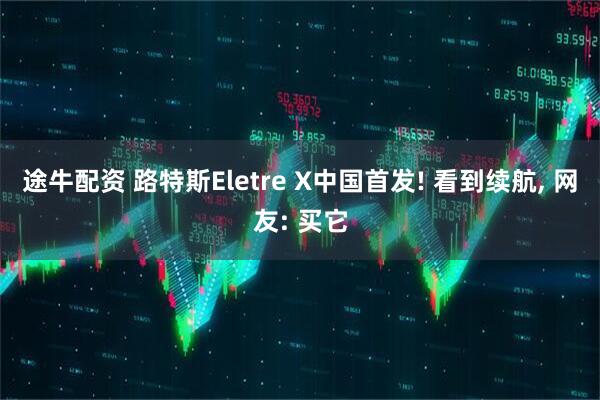 途牛配资 路特斯Eletre X中国首发! 看到续航, 网友: 买它