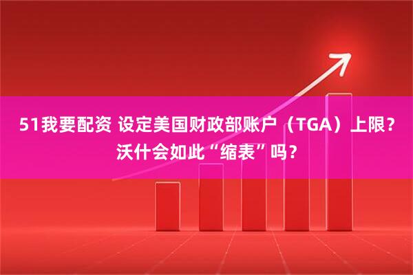 51我要配资 设定美国财政部账户（TGA）上限？沃什会如此“缩表”吗？