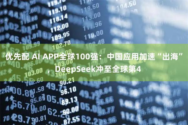 优先配 AI APP全球100强：中国应用加速“出海”，DeepSeek冲至全球第4