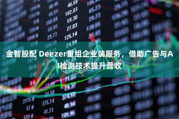 金智股配 Deezer重组企业端服务，借助广告与AI检测技术提升营收