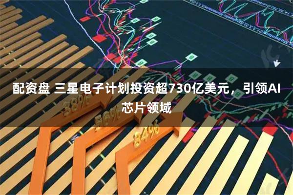 配资盘 三星电子计划投资超730亿美元，引领AI芯片领域