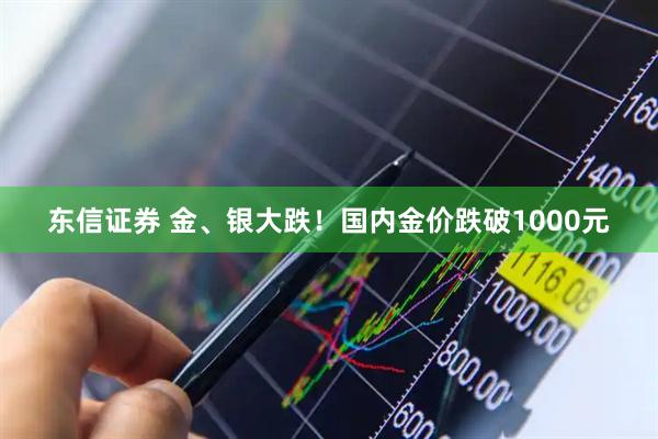 东信证券 金、银大跌！国内金价跌破1000元