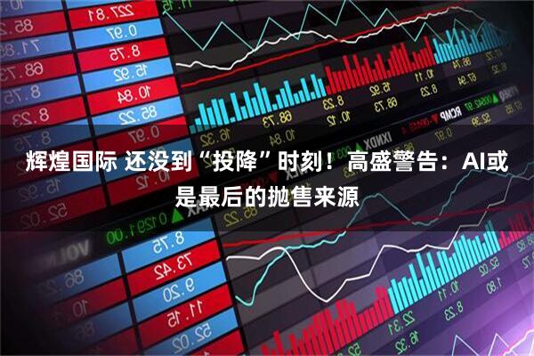 辉煌国际 还没到“投降”时刻！高盛警告：AI或是最后的抛售来源