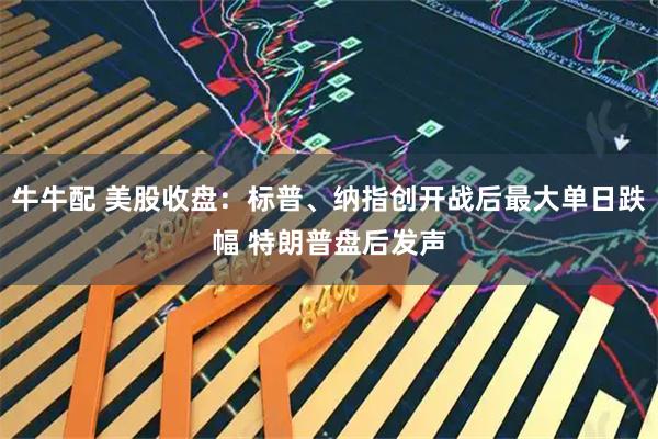牛牛配 美股收盘:标普、纳指创开战后最大单日跌幅 特朗普盘后发声