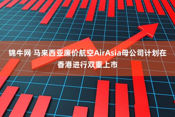 锦牛网 马来西亚廉价航空AirAsia母公司计划在香港进行双重上市