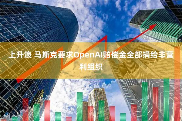 上升浪 马斯克要求OpenAI赔偿金全部捐给非营利组织