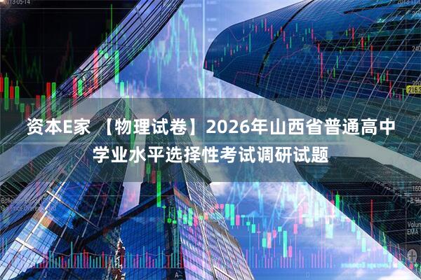 资本E家 【物理试卷】2026年山西省普通高中学业水平选择性考试调研试题