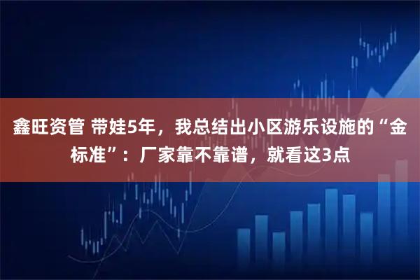 鑫旺资管 带娃5年，我总结出小区游乐设施的“金标准”：厂家靠不靠谱，就看这3点