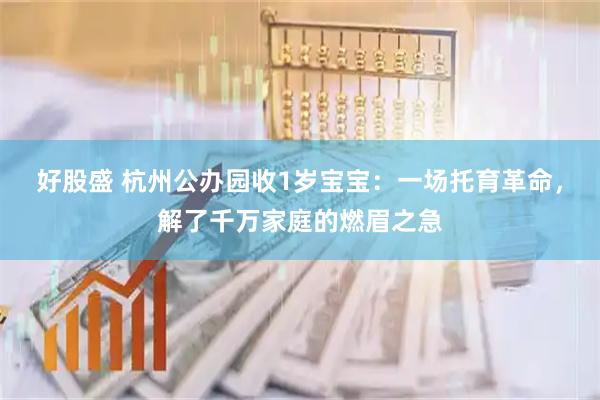 好股盛 杭州公办园收1岁宝宝：一场托育革命，解了千万家庭的燃眉之急