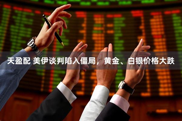 天盈配 美伊谈判陷入僵局，黄金、白银价格大跌
