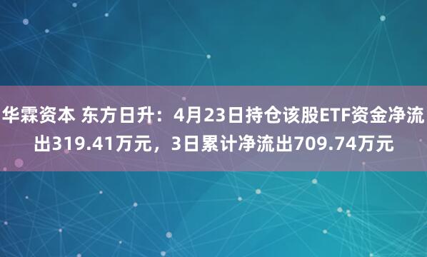 华霖资本 东方日升：4月23日持仓该股ETF资金净流出319.41万元，3日累计净流出709.74万元