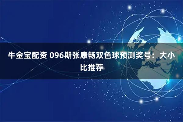 牛金宝配资 096期张康畅双色球预测奖号：大小比推荐