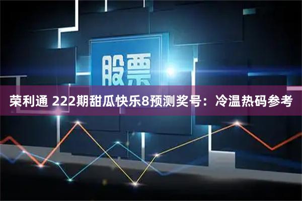 荣利通 222期甜瓜快乐8预测奖号：冷温热码参考