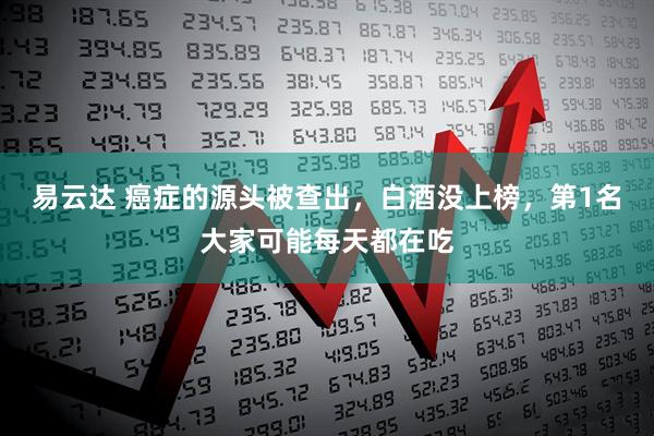 易云达 癌症的源头被查出，白酒没上榜，第1名大家可能每天都在吃